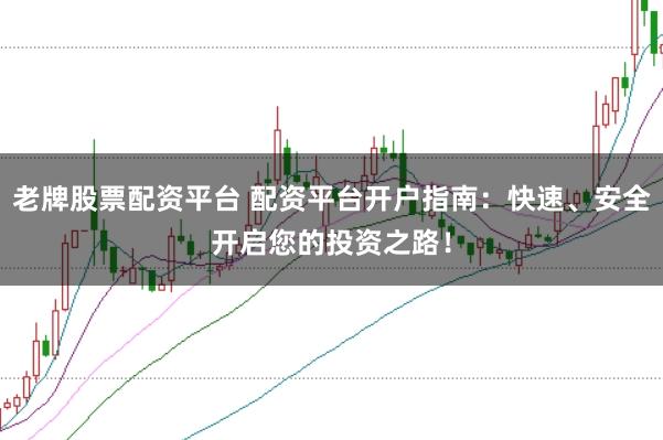 老牌股票配资平台 配资平台开户指南:快速、安全开启您的投资之路!