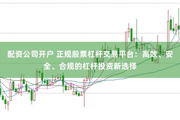 配资公司开户 正规股票杠杆交易平台:高效、安全、合规的杠杆投资新选择
