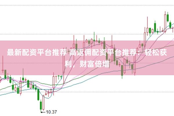 最新配资平台推荐 高返佣配资平台推荐：轻松获利，财富倍增