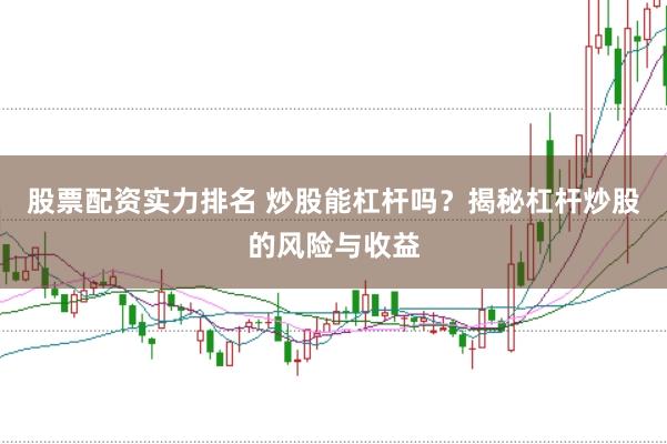 股票配资实力排名 炒股能杠杆吗？揭秘杠杆炒股的风险与收益