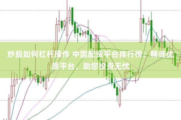 炒股如何杠杆操作 中国配资平台排行榜:精选优质平台,助您投资无忧