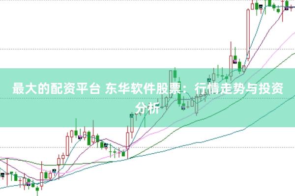 最大的配资平台 东华软件股票：行情走势与投资分析