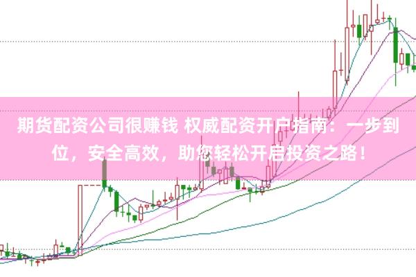 期货配资公司很赚钱 权威配资开户指南：一步到位，安全高效，助您轻松开启投资之路！