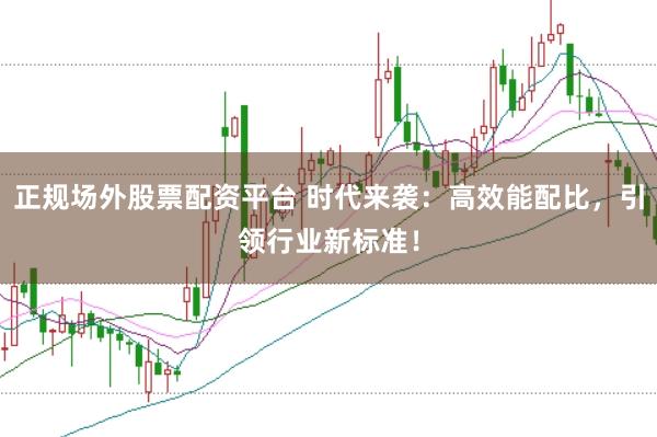 正规场外股票配资平台 时代来袭:高效能配比,引领行业新标准!