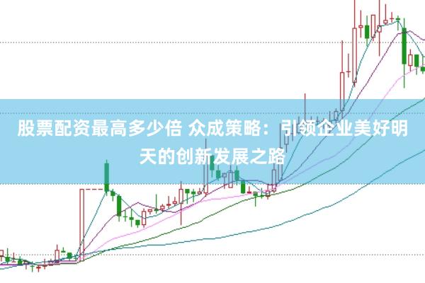 股票配资最高多少倍 众成策略:引领企业美好明天的创新发展之路