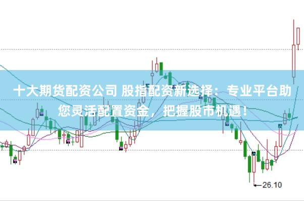 十大期货配资公司 股指配资新选择:专业平台助您灵活配置资金,把握股市机遇!