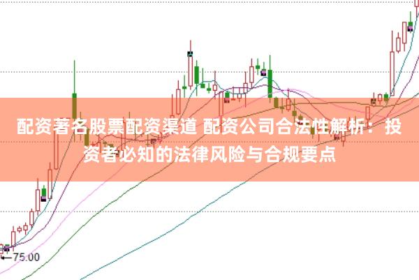配资著名股票配资渠道 配资公司合法性解析：投资者必知的法律风险与合规要点