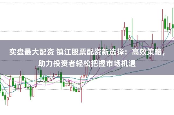 实盘最大配资 镇江股票配资新选择:高效策略,助力投资者轻松把握市场机遇