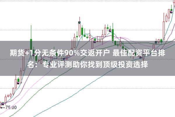 期货+1分无条件90%交返开户 最佳配资平台排名:专业评测助你找到顶级投资选择