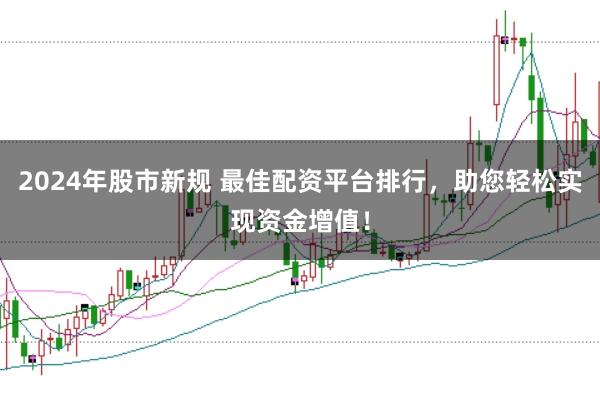 2024年股市新规 最佳配资平台排行,助您轻松实现资金增值!