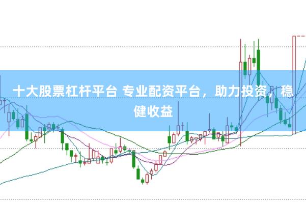 十大股票杠杆平台 专业配资平台，助力投资，稳健收益