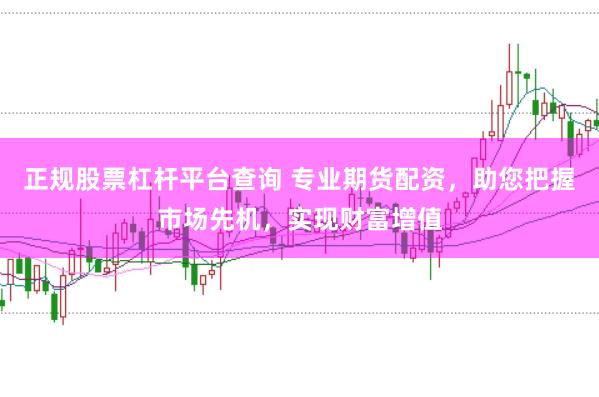 正规股票杠杆平台查询 专业期货配资，助您把握市场先机，实现财富增值