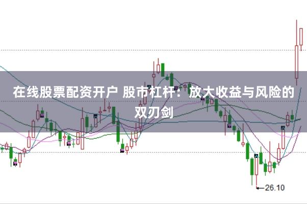 在线股票配资开户 股市杠杆:放大收益与风险的双刃剑