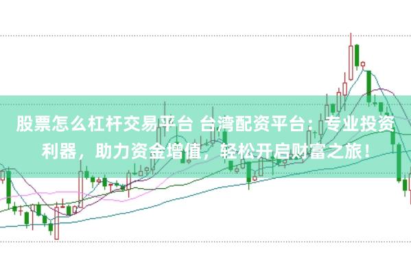 股票怎么杠杆交易平台 台湾配资平台：专业投资利器，助力资金增值，轻松开启财富之旅！