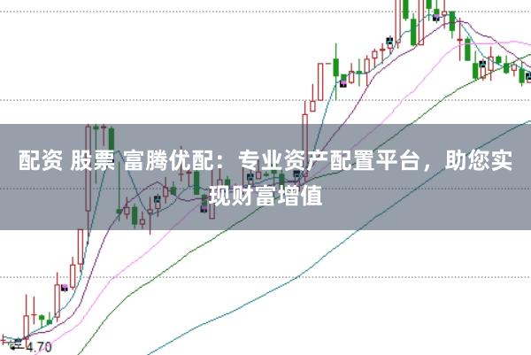 配资 股票 富腾优配：专业资产配置平台，助您实现财富增值