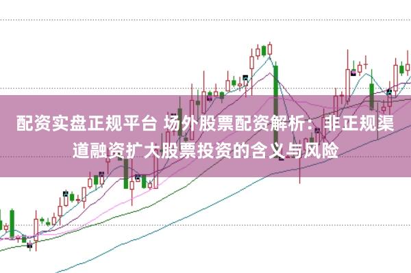 配资实盘正规平台 场外股票配资解析：非正规渠道融资扩大股票投资的含义与风险