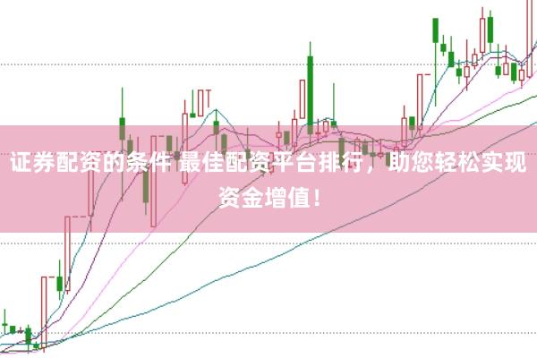 证券配资的条件 最佳配资平台排行，助您轻松实现资金增值！