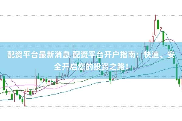 配资平台最新消息 配资平台开户指南：快速、安全开启您的投资之路！
