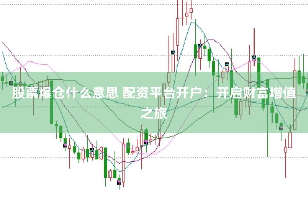 股票爆仓什么意思 配资平台开户：开启财富增值之旅