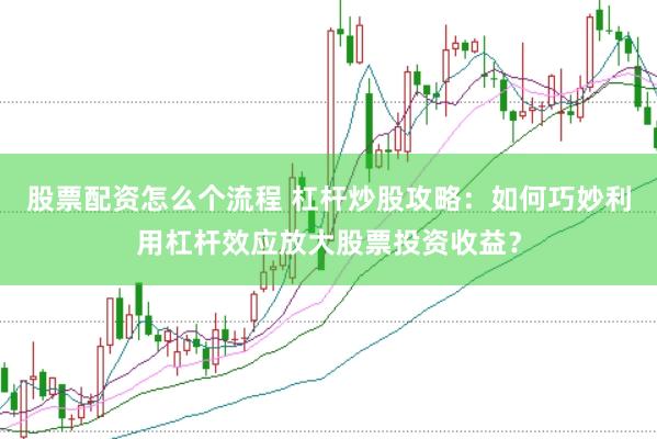股票配资怎么个流程 杠杆炒股攻略：如何巧妙利用杠杆效应放大股票投资收益？