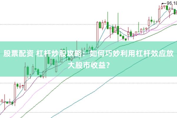 股票配资 杠杆炒股攻略：如何巧妙利用杠杆效应放大股市收益？