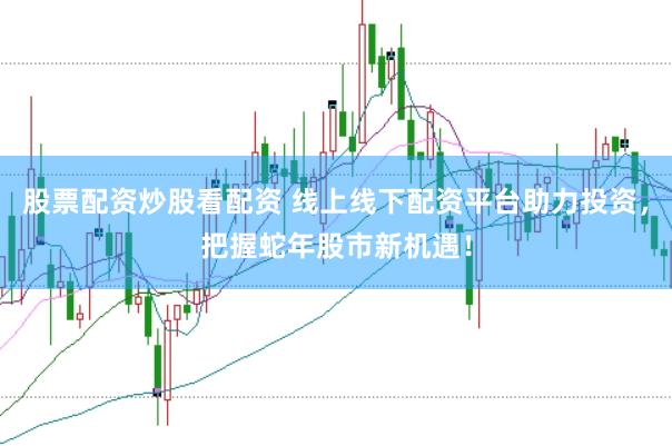 股票配资炒股看配资 线上线下配资平台助力投资，把握蛇年股市新机遇！