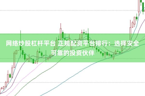 网络炒股杠杆平台 正规配资平台排行：选择安全可靠的投资伙伴