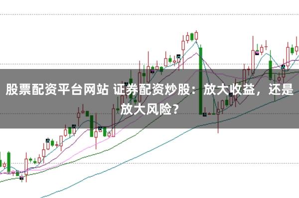 股票配资平台网站 证券配资炒股：放大收益，还是放大风险？