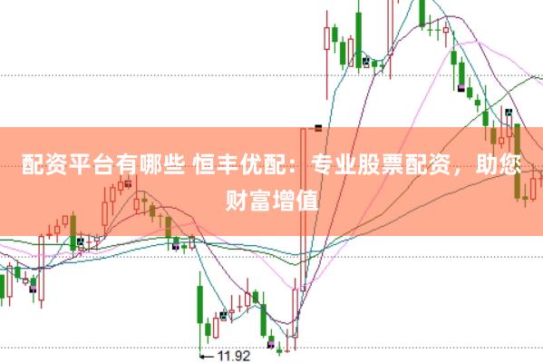 配资平台有哪些 恒丰优配：专业股票配资，助您财富增值