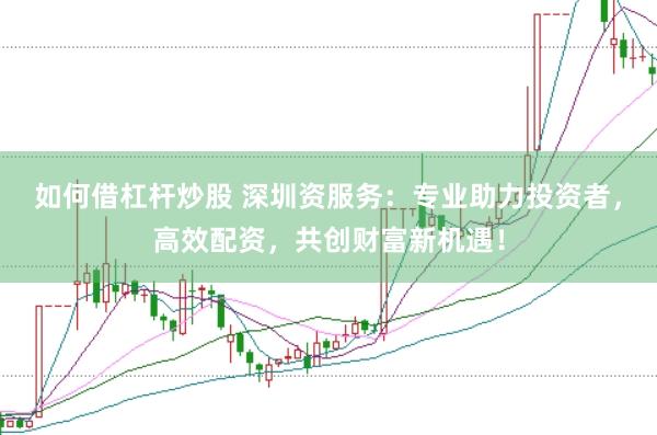 如何借杠杆炒股 深圳资服务：专业助力投资者，高效配资，共创财富新机遇！