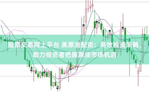 股票交易网上平台 美原油配资：高效投资策略，助力投资者把握原油市场机遇