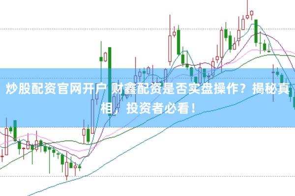 炒股配资官网开户 财鑫配资是否实盘操作？揭秘真相，投资者必看！