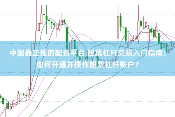 中国最正规的配资平台 股票杠杆交易入门指南：如何开通并操作股票杠杆账户？