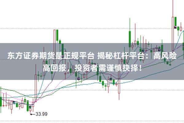 东方证券期货是正规平台 揭秘杠杆平台：高风险高回报，投资者需谨慎抉择！