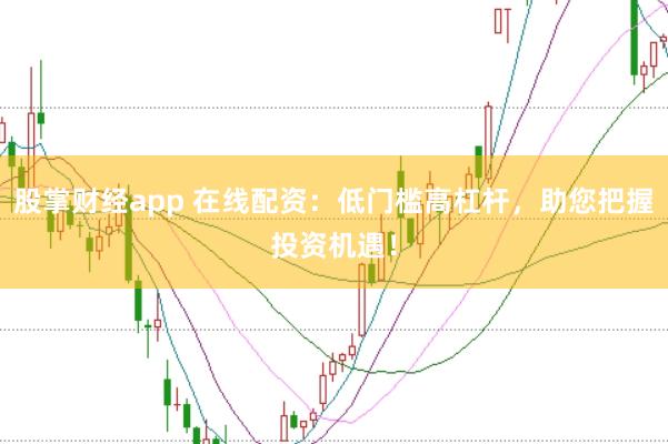 股掌财经app 在线配资：低门槛高杠杆，助您把握投资机遇！