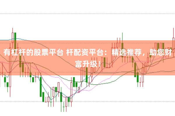 有杠杆的股票平台 杆配资平台：精选推荐，助您财富升级！