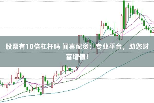 股票有10倍杠杆吗 闻喜配资：专业平台，助您财富增值！