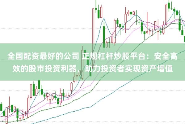 全国配资最好的公司 正规杠杆炒股平台：安全高效的股市投资利器，助力投资者实现资产增值