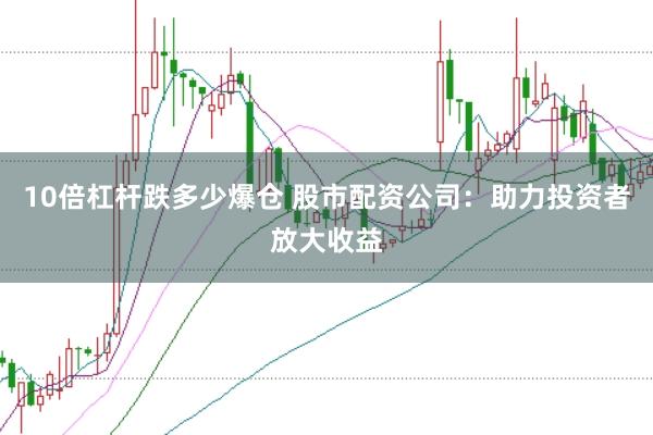 10倍杠杆跌多少爆仓 股市配资公司：助力投资者放大收益