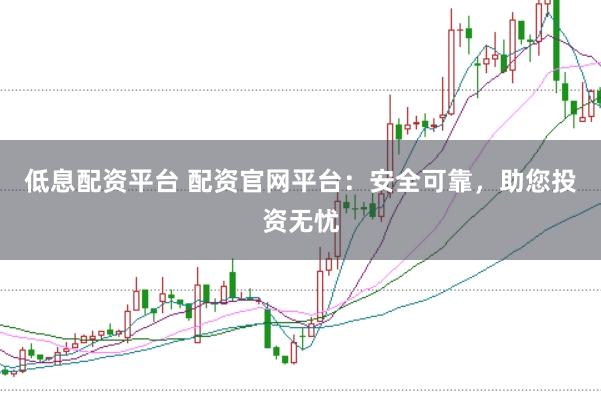 低息配资平台 配资官网平台：安全可靠，助您投资无忧