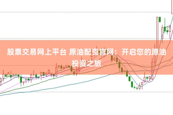 股票交易网上平台 原油配资官网：开启您的原油投资之旅
