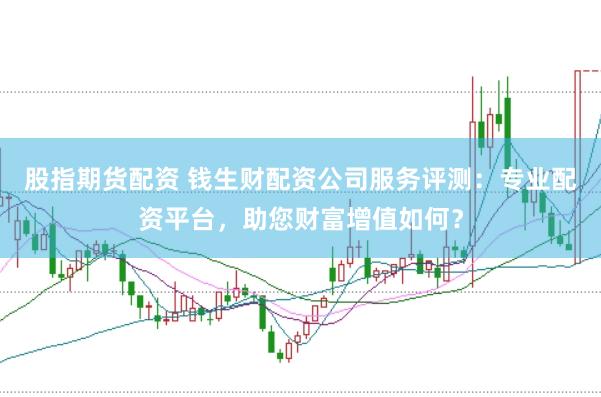 股指期货配资 钱生财配资公司服务评测：专业配资平台，助您财富增值如何？