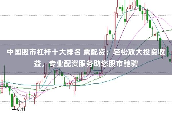 中国股市杠杆十大排名 票配资：轻松放大投资收益，专业配资服务助您股市驰骋