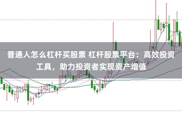 普通人怎么杠杆买股票 杠杆股票平台：高效投资工具，助力投资者实现资产增值