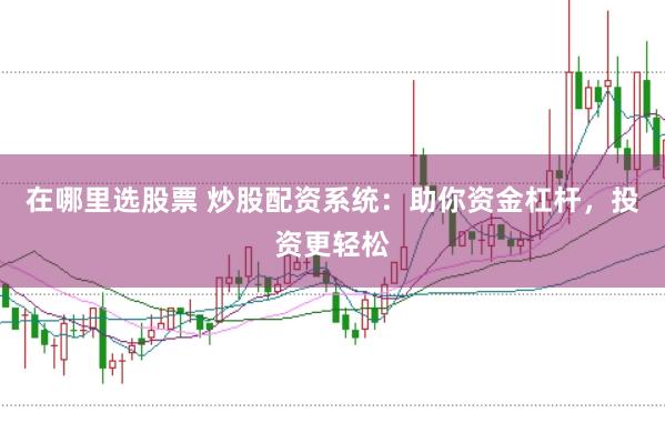 在哪里选股票 炒股配资系统：助你资金杠杆，投资更轻松