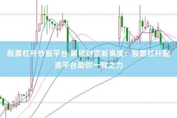 股票杠杆炒股平台 解锁财富新高度：股票杠杆配资平台助你一臂之力