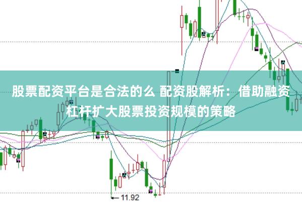 股票配资平台是合法的么 配资股解析：借助融资杠杆扩大股票投资规模的策略