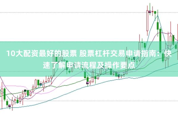 10大配资最好的股票 股票杠杆交易申请指南：快速了解申请流程及操作要点