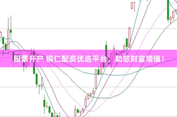 股票开户 铜仁配资优选平台，助您财富增值！