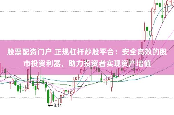 股票配资门户 正规杠杆炒股平台：安全高效的股市投资利器，助力投资者实现资产增值